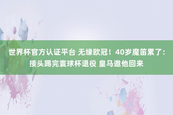 世界杯官方认证平台 无缘欧冠！40岁魔笛累了：接头踢完寰球杯退役 皇马邀他回来
