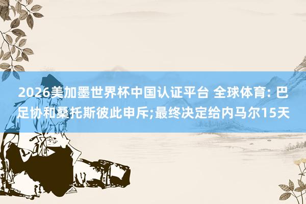 2026美加墨世界杯中国认证平台 全球体育: 巴足协和桑托斯彼此申斥;最终决定给内马尔15天