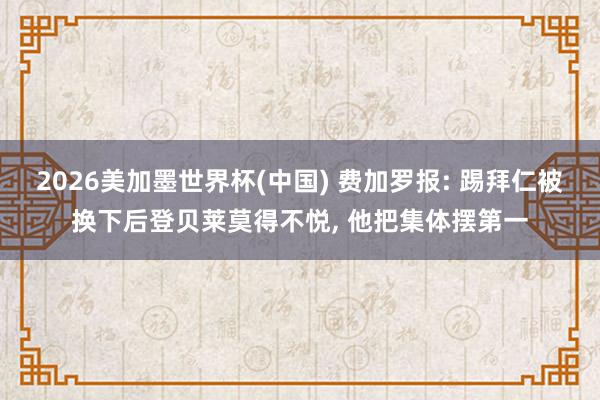 2026美加墨世界杯(中国) 费加罗报: 踢拜仁被换下后登贝莱莫得不悦， 他把集体摆第一