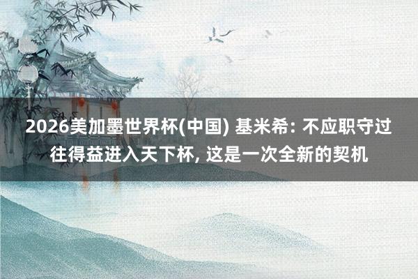2026美加墨世界杯(中国) 基米希: 不应职守过往得益进入天下杯， 这是一次全新的契机
