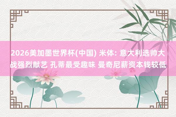 2026美加墨世界杯(中国) 米体: 意大利选帅大战强烈献艺 孔蒂最受趣味 曼奇尼薪资本钱较低