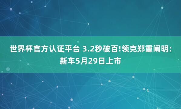 世界杯官方认证平台 3.2秒破百!领克郑重阐明：新车5月29日上市