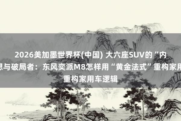 2026美加墨世界杯(中国) 大六座SUV的“内卷”迷想与破局者：东风奕派M8怎样用“黄金法式”重构家用车逻辑