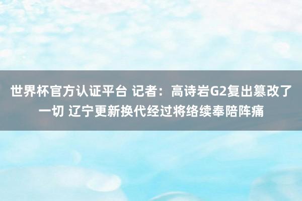世界杯官方认证平台 记者：高诗岩G2复出篡改了一切 辽宁更新换代经过将络续奉陪阵痛