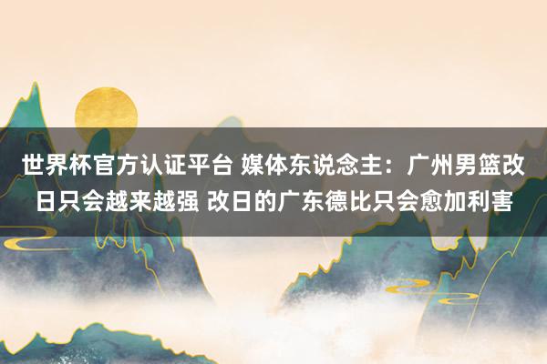 世界杯官方认证平台 媒体东说念主：广州男篮改日只会越来越强 改日的广东德比只会愈加利害