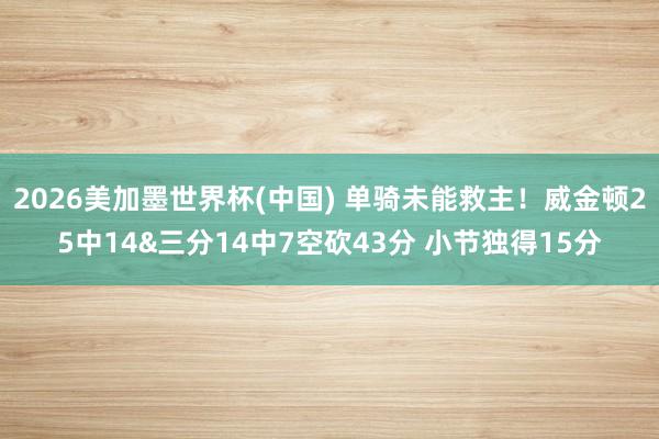 2026美加墨世界杯(中国) 单骑未能救主！威金顿25中14&三分14中7空砍43分 小节独得15分