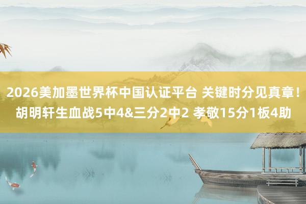 2026美加墨世界杯中国认证平台 关键时分见真章！胡明轩生血战5中4&三分2中2 孝敬15分1板4助