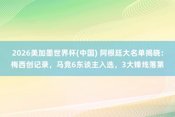 2026美加墨世界杯(中国) 阿根廷大名单揭晓：梅西创记录，马竞6东谈主入选，3大锋线落第