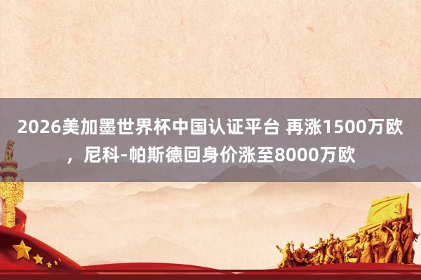 2026美加墨世界杯中国认证平台 再涨1500万欧，尼科-帕斯德回身价涨至8000万欧