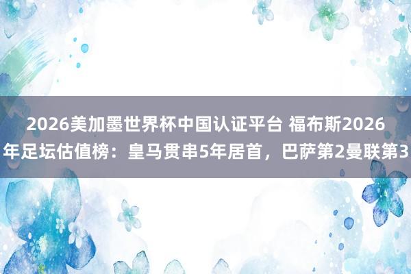 2026美加墨世界杯中国认证平台 福布斯2026年足坛估值榜：皇马贯串5年居首，巴萨第2曼联第3