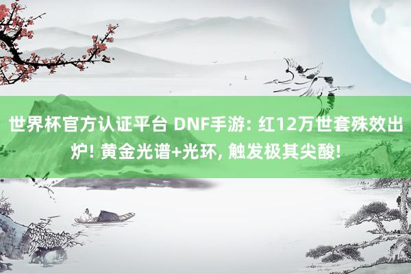 世界杯官方认证平台 DNF手游: 红12万世套殊效出炉! 黄金光谱+光环， 触发极其尖酸!