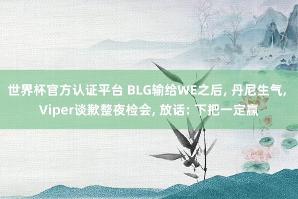 世界杯官方认证平台 BLG输给WE之后， 丹尼生气， Viper谈歉整夜检会， 放话: 下把一定赢
