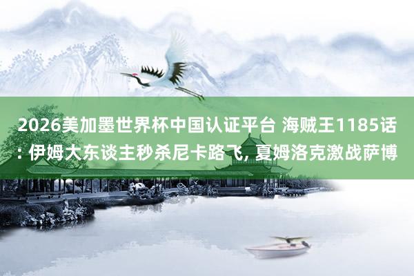 2026美加墨世界杯中国认证平台 海贼王1185话: 伊姆大东谈主秒杀尼卡路飞， 夏姆洛克激战萨博