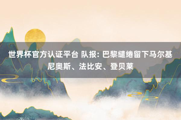 世界杯官方认证平台 队报: 巴黎缱绻留下马尔基尼奥斯、法比安、登贝莱