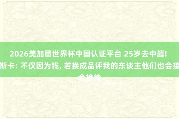 2026美加墨世界杯中国认证平台 25岁去中超! 奥斯卡: 不仅因为钱， 若换成品评我的东谈主他们也会接待
