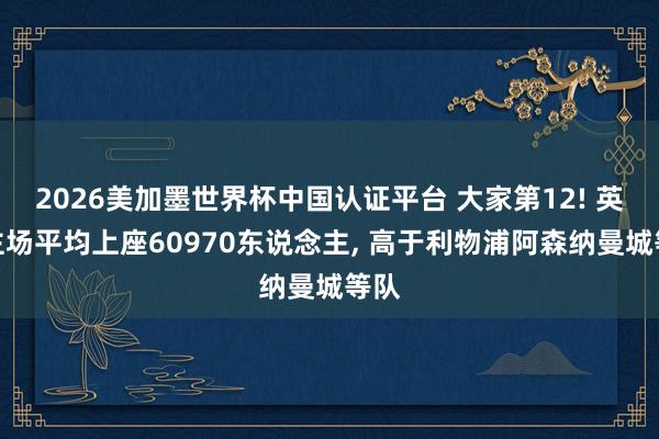 2026美加墨世界杯中国认证平台 大家第12! 英博主场平均上座60970东说念主， 高于利物浦阿森纳曼城等队