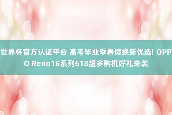 世界杯官方认证平台 高考毕业季暑假换新优选! OPPO Reno16系列618超多购机好礼来袭