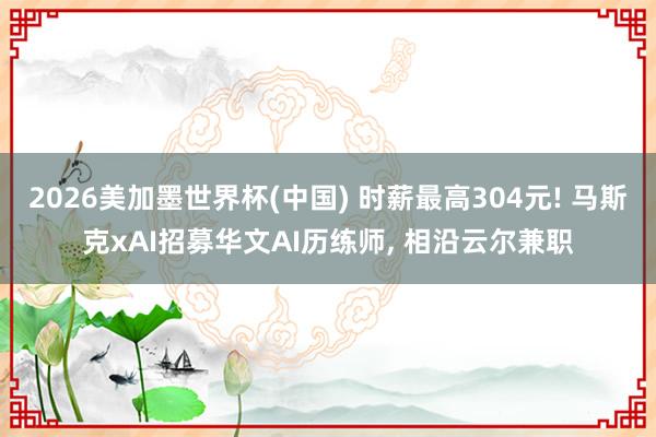 2026美加墨世界杯(中国) 时薪最高304元! 马斯克xAI招募华文AI历练师， 相沿云尔兼职