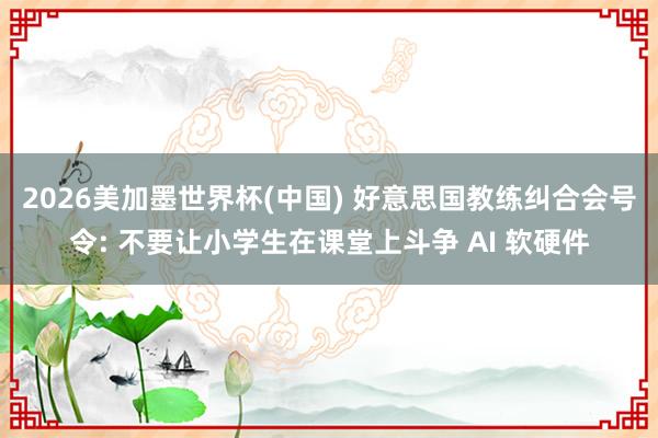 2026美加墨世界杯(中国) 好意思国教练纠合会号令: 不要让小学生在课堂上斗争 AI 软硬件