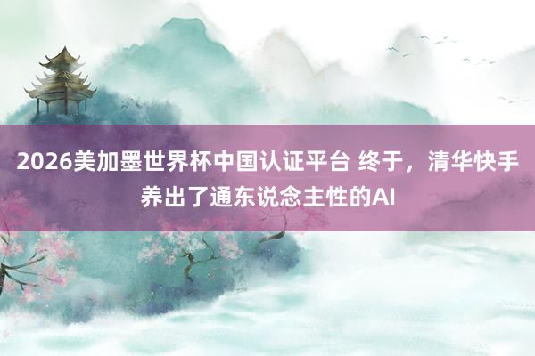 2026美加墨世界杯中国认证平台 终于，清华快手养出了通东说念主性的AI