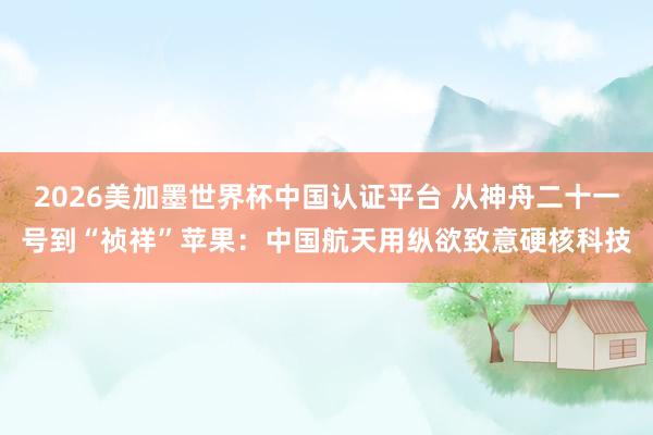 2026美加墨世界杯中国认证平台 从神舟二十一号到“祯祥”苹果：中国航天用纵欲致意硬核科技