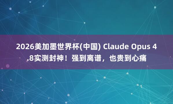 2026美加墨世界杯(中国) Claude Opus 4.8实测封神！强到离谱，也贵到心痛