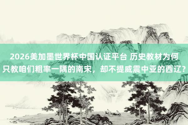 2026美加墨世界杯中国认证平台 历史教材为何只教咱们粗率一隅的南宋，却不提威震中亚的西辽？