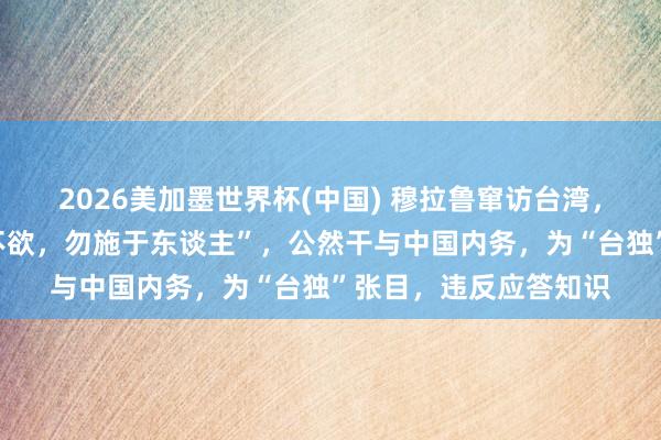 2026美加墨世界杯(中国) 穆拉鲁窜访台湾，我使馆发声：“己所不欲，勿施于东谈主”，公然干与中国内务，为“台独”张目，违反应答知识
