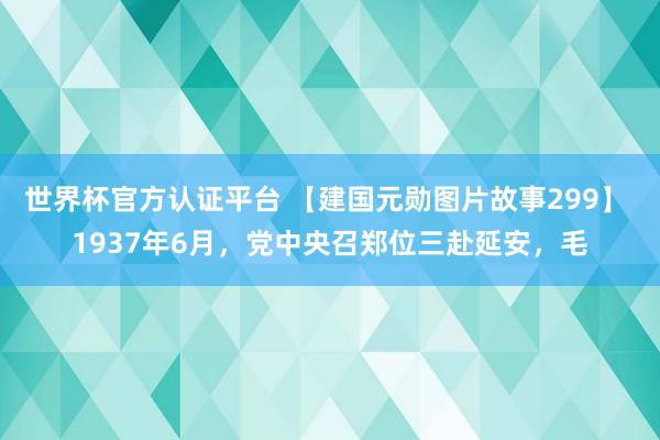 世界杯官方认证平台 【建国元勋图片故事299】 1937年6月，党中央召郑位三赴延安，毛