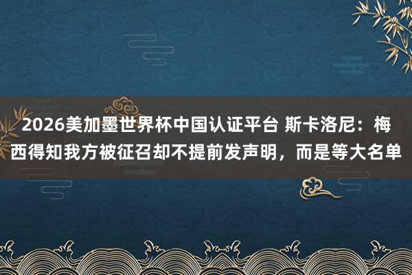 2026美加墨世界杯中国认证平台 斯卡洛尼：梅西得知我方被征召却不提前发声明，而是等大名单