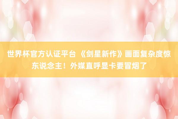 世界杯官方认证平台 《剑星新作》画面复杂度惊东说念主！外媒直呼显卡要冒烟了
