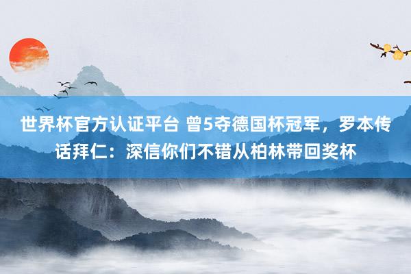 世界杯官方认证平台 曾5夺德国杯冠军，罗本传话拜仁：深信你们不错从柏林带回奖杯