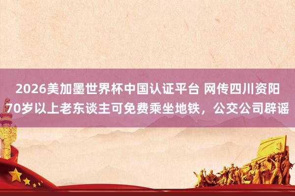 2026美加墨世界杯中国认证平台 网传四川资阳70岁以上老东谈主可免费乘坐地铁，公交公司辟谣