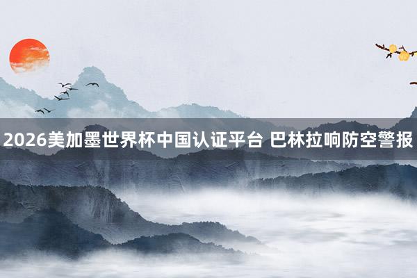 2026美加墨世界杯中国认证平台 巴林拉响防空警报