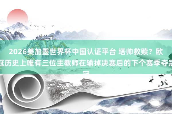 2026美加墨世界杯中国认证平台 塔帅救赎?欧冠历史上唯有三位主教师在输掉决赛后的下个赛季夺冠