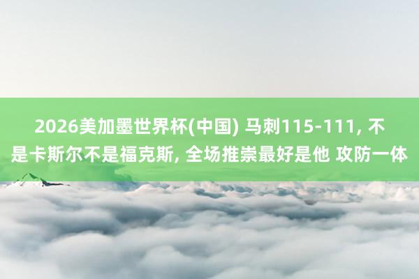 2026美加墨世界杯(中国) 马刺115-111， 不是卡斯尔不是福克斯， 全场推崇最好是他 攻防一体