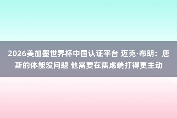 2026美加墨世界杯中国认证平台 迈克·布朗:唐斯的体能没问题 他需要在焦虑端打得更主动