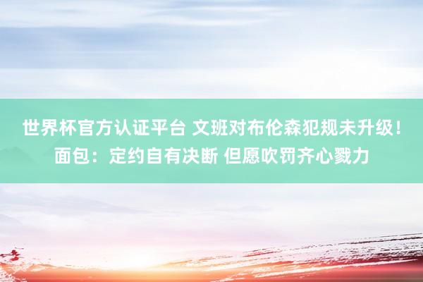 世界杯官方认证平台 文班对布伦森犯规未升级！面包：定约自有决断 但愿吹罚齐心戮力