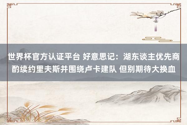 世界杯官方认证平台 好意思记:湖东谈主优先商酌续约里夫斯并围绕卢卡建队 但别期待大换血