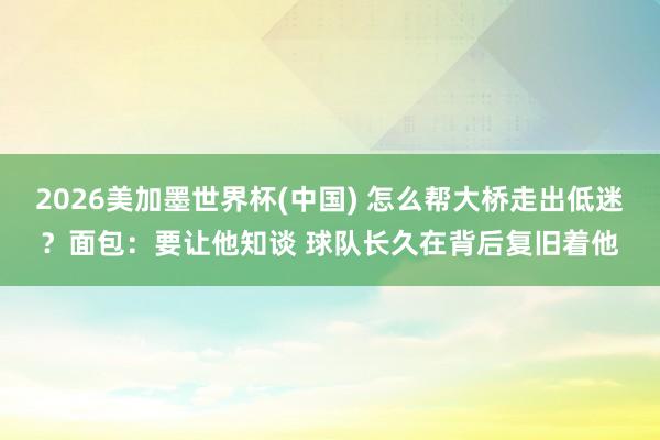 2026美加墨世界杯(中国) 怎么帮大桥走出低迷？面包：要让他知谈 球队长久在背后复旧着他