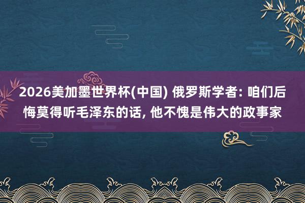 2026美加墨世界杯(中国) 俄罗斯学者: 咱们后悔莫得听毛泽东的话， 他不愧是伟大的政事家