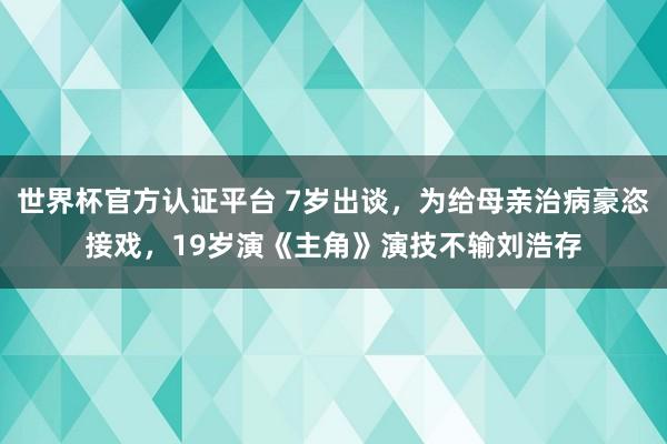 世界杯官方认证平台 7岁出谈,为给母亲治病豪恣接戏,19岁演《主角》演技不输刘浩存