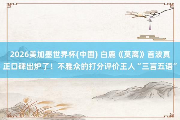2026美加墨世界杯(中国) 白鹿《莫离》首波真正口碑出炉了！不雅众的打分评价王人“三言五语”