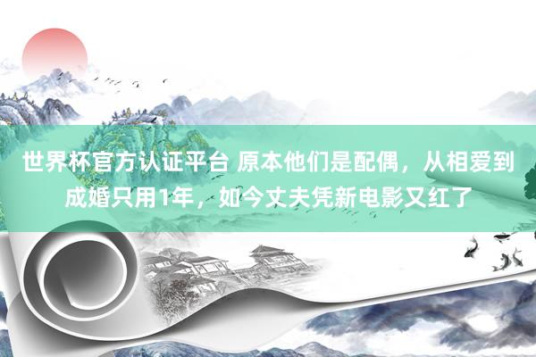 世界杯官方认证平台 原本他们是配偶，从相爱到成婚只用1年，如今丈夫凭新电影又红了