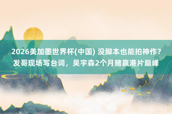 2026美加墨世界杯(中国) 没脚本也能拍神作？发哥现场写台词，吴宇森2个月赌赢港片巅峰