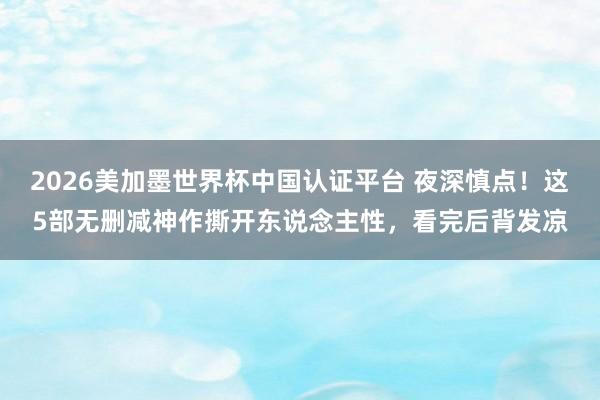2026美加墨世界杯中国认证平台 夜深慎点！这5部无删减神作撕开东说念主性，看完后背发凉