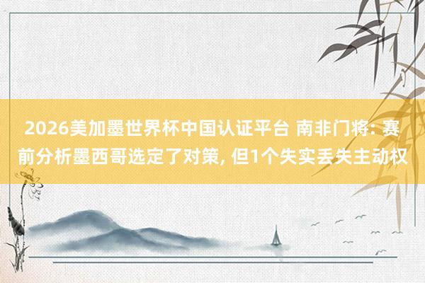 2026美加墨世界杯中国认证平台 南非门将: 赛前分析墨西哥选定了对策， 但1个失实丢失主动权