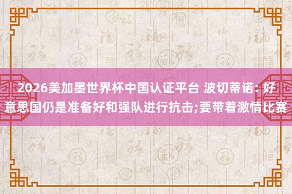 2026美加墨世界杯中国认证平台 波切蒂诺: 好意思国仍是准备好和强队进行抗击;要带着激情比赛