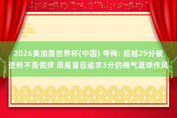2026美加墨世界杯(中国) 夸梅: 超越29分被逆转不是假球 而是盲目追求3分的晦气篮球作风