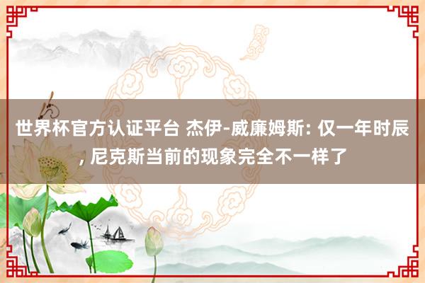 世界杯官方认证平台 杰伊-威廉姆斯: 仅一年时辰， 尼克斯当前的现象完全不一样了